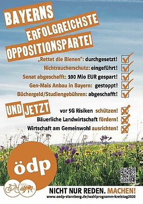 BAYERNS ERFOLGREICHSTE OPPOSITIONSPARTEI "Rettet die Bienen": durchgesetzt! Nichtraucherschutz: eingeführt! Senat abgeschafft: 100 Mio EUR gespart! Gen-Mais Anbau in Bayern: gestoppt! Büchergeld/Studiengebühren: abgeschafft! UND JETZT vor 5G Risiken: schützen! Bäuerliche Landwirtschaft: fördern! Wirtschaft am Gemeinwohl: ausrichten! ÖDP Nicht nur Reden. Handeln!